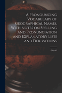 A Pronouncing Vocabulary of Geographical Names, With Notes on Spelling and Pronunciation and Explanatory Lists and Derivations
