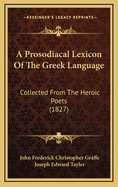 A Prosodiacal Lexicon of the Greek Language: Collected from the Heroic Poets (1827)