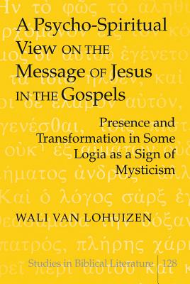 A Psycho-Spiritual View on the Message of Jesus in the Gospels: Presence and Transformation in Some Logia as a Sign of Mysticism - Gossai, Hemchand (Editor), and Van Lohuizen, Wali