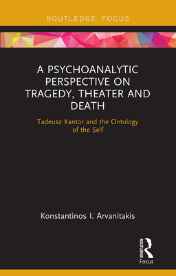 A Psychoanalytic Perspective on Tragedy, Theater and Death: Tadeusz Kantor and the Ontology of the Self - Arvanitakis, Konstantinos I.