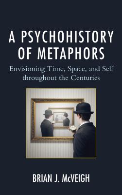 A Psychohistory of Metaphors: Envisioning Time, Space, and Self through the Centuries - McVeigh, Brian J