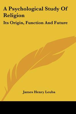 A Psychological Study Of Religion: Its Origin, Function And Future - Leuba, James Henry