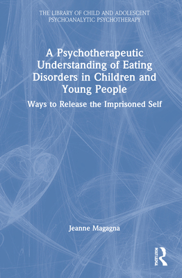 A Psychotherapeutic Understanding of Eating Disorders in Children and Young People: Ways to Release the Imprisoned Self - Magagna, Jeanne