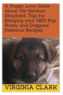 A Puppy Love Guide about the German Shepherd, Tips for Bringing Your Gsd Pup Home, and Doggone Delicious Recipes