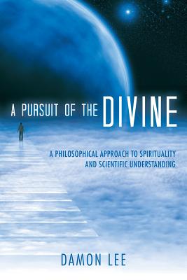 A Pursuit of the Divine: A Philosophical Approach to Spirituality and Scientific Understanding - Lee, Damon