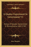 A Quaker Experiment In Government V1: History Of Quaker Government In Pennsylvania, 1682-1783