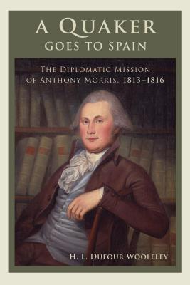 A Quaker Goes to Spain: The Diplomatic Mission of Anthony Morris, 1813-1816 - Woolfley, H L Dufour