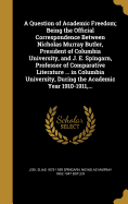 A Question of Academic Freedom; Being the Official Correspondence Between Nicholas Murray Butler, President of Columbia University, and J. E. Spingarn, Professor of Comparative Literature ... in Columbia University, During the Academic Year 1910-1911, ...