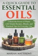 A Quick Guide to Essential Oils: Unlock the Power of Plants With Simple Recipes, Blends, and Practical Tips for Everyday Use