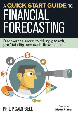 A Quick Start Guide to Financial Forecasting: Discover the Secret to Driving Growth, Profitability, and Cash Flow Higher - Campbell, Philip, and Player, Steve (Foreword by)