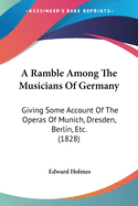 A Ramble Among The Musicians Of Germany: Giving Some Account Of The Operas Of Munich, Dresden, Berlin, Etc. (1828)