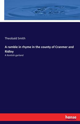 A ramble in rhyme in the county of Cranmer and Ridley: A Kentish garland - Smith, Theobald