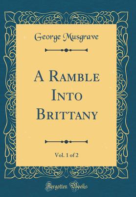 A Ramble Into Brittany, Vol. 1 of 2 (Classic Reprint) - Musgrave, George