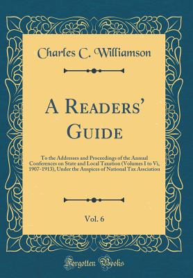 A Readers' Guide, Vol. 6: To the Addresses and Proceedings of the Annual Conferences on State and Local Taxation (Volumes I to VI, 1907-1913), Under the Auspices of National Tax Assciation (Classic Reprint) - Williamson, Charles C