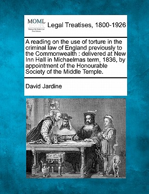 A Reading on the Use of Torture in the Criminal Law of England Previously to the Commonwealth: Delivered at New Inn Hall in Michaelmas Term, 1836, by Appointment of the Honourable Society of the Middle Temple. - Jardine, David