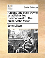 A Ready and Easy way to Establish a Free Commonwealth. The Author John Milton