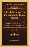 A Ready Reckoner for the Manchester Potato Market: Containing the Weights of Various Places Reduced to Equivalent Manchester Weights (1853)