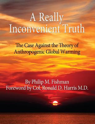 A Really Inconvenient Truth: The Case Against the Theory of Anthropogenic Global Warming - Fishman, Philip M