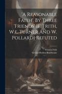 'a Reasonable Faith', By Three 'friends' [f. Frith, W.e. Turner And W. Pollard] Refuted