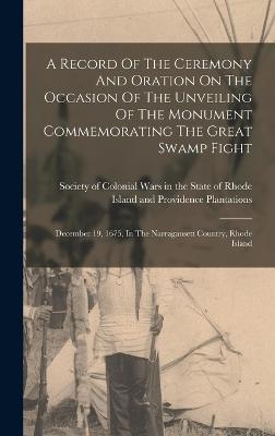 A Record Of The Ceremony And Oration On The Occasion Of The Unveiling Of The Monument Commemorating The Great Swamp Fight: December 19, 1675, In The Narragansett Country, Rhode Island - Society of Colonial Wars in the State (Creator)