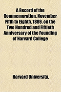 A Record of the Commemoration, November Fifth to Eighth, 1886, on the Two Hundred and Fiftieth Anniversary of the Founding of Harvard College