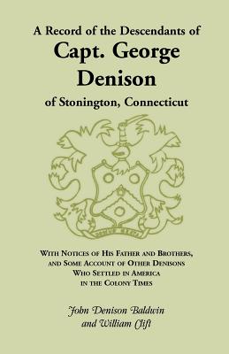 A Record of the Descendants of Capt. George Denison, of Stonington, Connecticut: With Notices of His Father and Brothers, and Some Account of Other - Baldwin, John Denison, and Clift, William