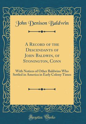 A Record of the Descendants of John Baldwin, of Stonington, Conn: With Notices of Other Baldwins Who Settled in America in Early Colony Times (Classic Reprint) - Baldwin, John Denison