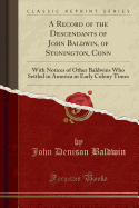 A Record of the Descendants of John Baldwin, of Stonington, Conn: With Notices of Other Baldwins Who Settled in America in Early Colony Times (Classic Reprint)