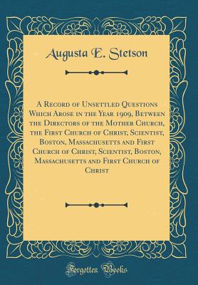 A Record of Unsettled Questions Which Arose in the Year 1909, Between the Directors of the Mother Church, the First Church of Christ, Scientist, Boston, Massachusetts and First Church of Christ, Scientist, Boston, Massachusetts and First Church of Christ - Stetson, Augusta E