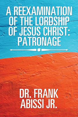 A Reexamination of the Lordship of Jesus Christ: Patronage - Abissi, Frank, Dr., Jr.