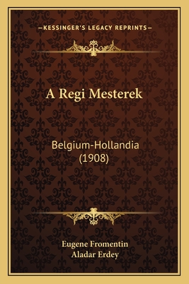 A Regi Mesterek: Belgium-Hollandia (1908) - Fromentin, Eugene, and Erdey, Aladar (Translated by)