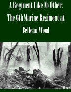 A Regiment Like No Other: The 6th Marine Regiment at Belleau Wood - U S Army Command and General Staff Coll