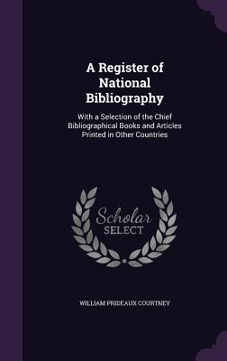 A Register of National Bibliography: With a Selection of the Chief Bibliographical Books and Articles Printed in Other Countries - Courtney, William Prideaux