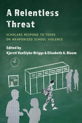 A Relentless Threat: Scholars Respond to Teens on Weaponized School Violence - Vanslyke-Briggs, Kjersti (Editor), and Bloom, Elizabeth A (Editor)