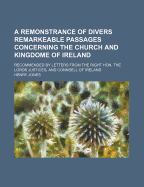 A Remonstrance of Divers Remarkeable Passages Concerning the Church and Kingdome of Ireland: Recommended by Letters from the Right Honourable the Lords of Justices, and Counsell of Ireland, and Presented by Henry Jones, Doctor in Divinity, and Agent for T