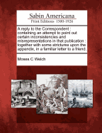 A Reply to the Correspondent: Containing an Attempt to Point Out Certain Inconsistencies and Misrepresentations in That Publication: Together with Some Strictures Upon the Appendix, in a Familiar Letter to a Friend.