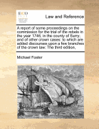 A Report of Some Proceedings on the Commission for the Trial of the Rebels in the Year 1746, in the County of Surry; And of Other Crown Cases: To Which Are Added Discourses Upon a Few Branches of the Crown Law: The Third Edition,