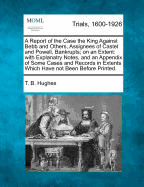 A Report of the Case the King Against Bebb and Others, Assignees of Castel and Powell, Bankrupts; On an Extent: With Explanatry Notes, and an Appendix of Some Cases and Records in Extents Which Have Not Been Before Printed.