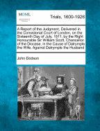 A Report of the Judgment, Delivered in the Consistorial Court of London, on the Sixteenth Day of July, 1811, by the Right Honourable Sir William Scott, Chancellor of the Diocese, in the Cause of Dalrymple the Wife, Against Dalrymple the Husband