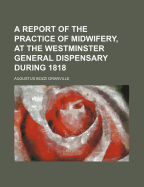 A Report of the Practice of Midwifery, at the Westminster General Dispensary, During 1818: Including New Classifications of Labours, Abortions, Female Complaints, and the Diseases of Children, with Computations on the Mortality Among Lying-In Women and Ch