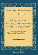 A Report of the Record Commissioners of the City of Boston: Containing Boston Marriages From 1700 to 1751 (Classic Reprint)