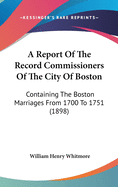 A Report Of The Record Commissioners Of The City Of Boston: Containing The Boston Marriages From 1700 To 1751 (1898)