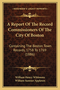 A Report Of The Record Commissioners Of The City Of Boston: Containing The Boston Town Records, 1758 To 1769 (1886)