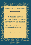 A Report of the Record Commissioners of the City of Boston: Containing the Selectmen's Minutes from 1742-3 to 1753 (Classic Reprint)