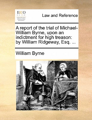 A Report of the Trial of Michael-William Byrne, Upon an Indictment for High Treason: by William Ridgeway, Esq - Byrne, William