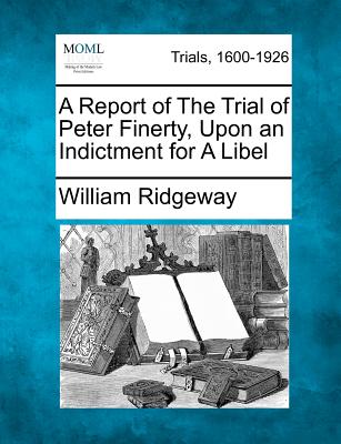 A Report of the Trial of Peter Finerty, Upon an Indictment for a Libel - Ridgeway, William