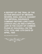 A Report of the Trial of the Action Brought by Messrs. Severn, King, and Co. Against the Imperial Insurance Company Before Lord Chief Justice Dallas and a Special Jury in the Court of Common Pleas at Guildhall on the 11th, 12th, and 13th Days of April, 18