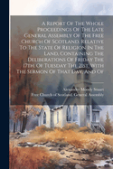 A Report Of The Whole Proceedings Of The Late General Assembly Of The Free Church Of Scotland, Relative To The State Of Religion In The Land, Containing The Deliberations Of Friday The 17th, Of Tuesday The 21st, With The Sermon Of That Day, And Of