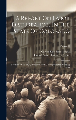 A Report On Labor Disturbances In The State Of Colorado: From 1880 To 1904, Inclusive, With Correspondence Relating Thereto; Volume 3 - United States Bureau of Labor (Creator), and Carroll Davidson Wright (Creator)