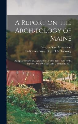 A Report on the Archology of Maine; Being a Narrative of Explorations in That State, 1912-1920, Together With Work at Lake Champlain, 1917 - Moorehead, Warren King, and Phillips Academy Dept of Archaeology (Creator)